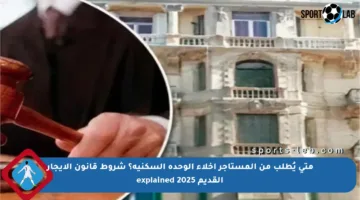 متى يُطلب من المستأجر إخلاء الوحدة السكنية؟ شروط قانون الإيجار القديم 2025 explained